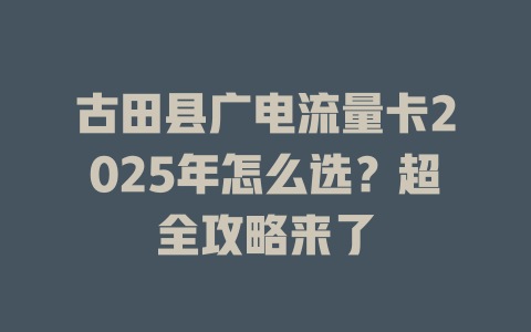 古田县广电流量卡2025年怎么选？超全攻略来了