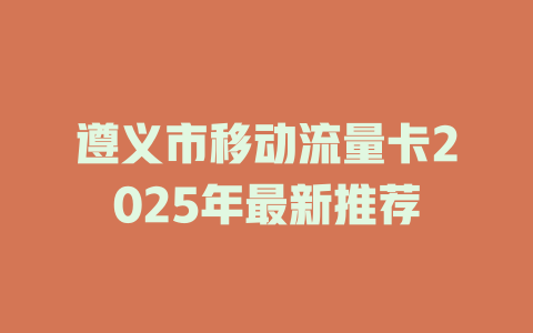 遵义市移动流量卡2025年最新推荐