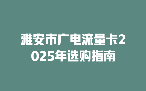 雅安市广电流量卡2025年选购指南