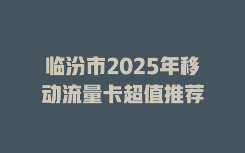 临汾市2025年移动流量卡超值推荐
