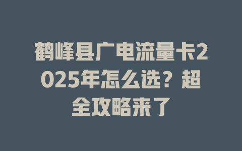 鹤峰县广电流量卡2025年怎么选？超全攻略来了
