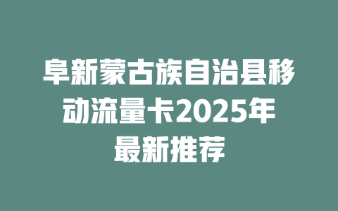 阜新蒙古族自治县移动流量卡2025年最新推荐