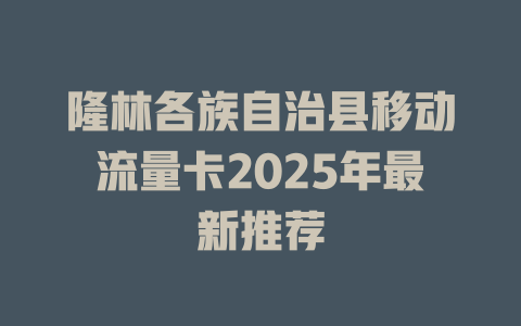 隆林各族自治县移动流量卡2025年最新推荐