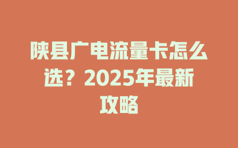 陕县广电流量卡怎么选？2025年最新攻略