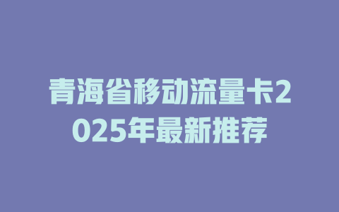 青海省移动流量卡2025年最新推荐