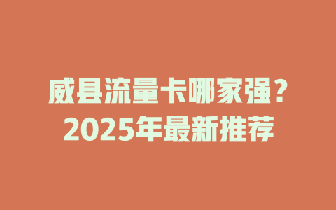 威县流量卡哪家强？2025年最新推荐