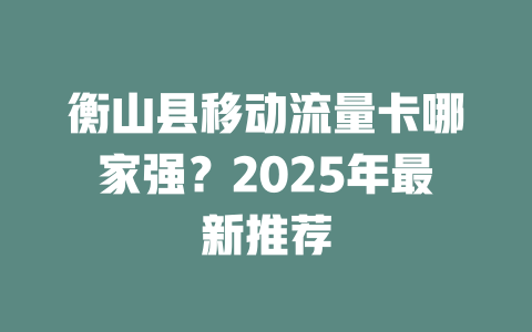 衡山县移动流量卡哪家强？2025年最新推荐