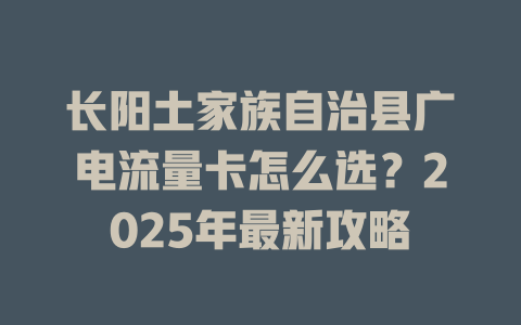 长阳土家族自治县广电流量卡怎么选？2025年最新攻略