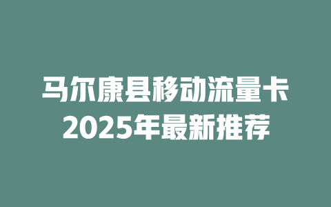 马尔康县移动流量卡2025年最新推荐