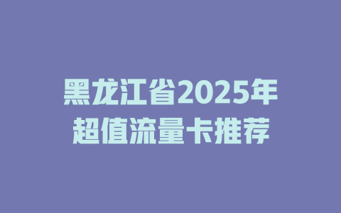 黑龙江省2025年超值流量卡推荐