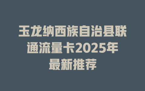 玉龙纳西族自治县联通流量卡2025年最新推荐