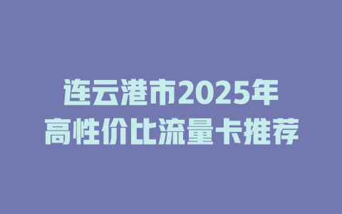 连云港市2025年高性价比流量卡推荐