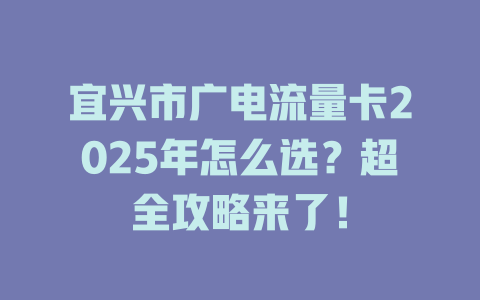宜兴市广电流量卡2025年怎么选？超全攻略来了！