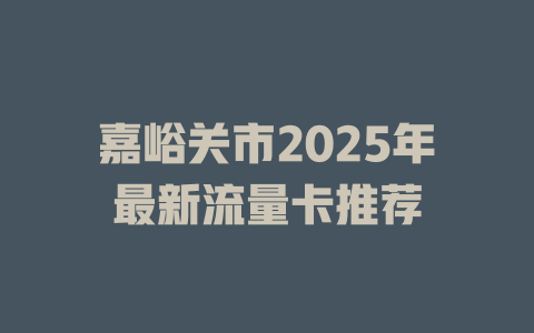 嘉峪关市2025年最新流量卡推荐
