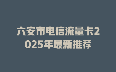 六安市电信流量卡2025年最新推荐
