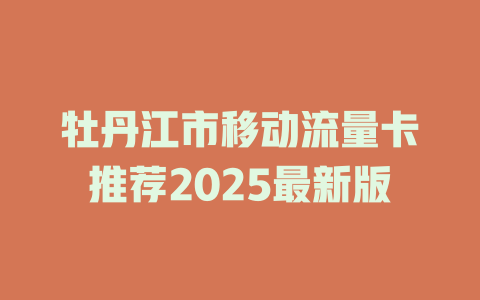 牡丹江市移动流量卡推荐2025最新版