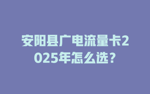 安阳县广电流量卡2025年怎么选？