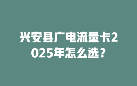 兴安县广电流量卡2025年怎么选？