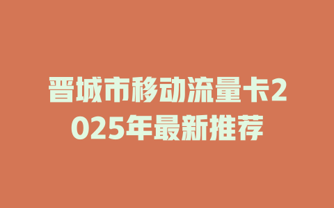 晋城市移动流量卡2025年最新推荐