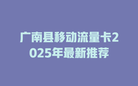 广南县移动流量卡2025年最新推荐