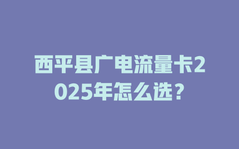 西平县广电流量卡2025年怎么选？
