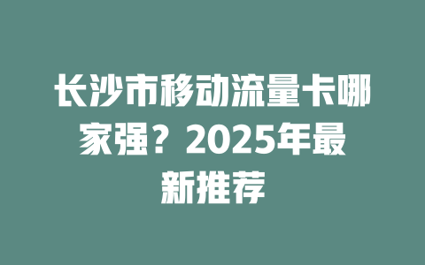 长沙市移动流量卡哪家强？2025年最新推荐