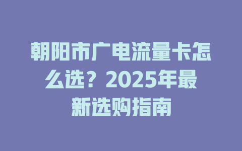 朝阳市广电流量卡怎么选？2025年最新选购指南