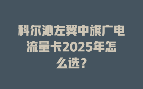 科尔沁左翼中旗广电流量卡2025年怎么选?