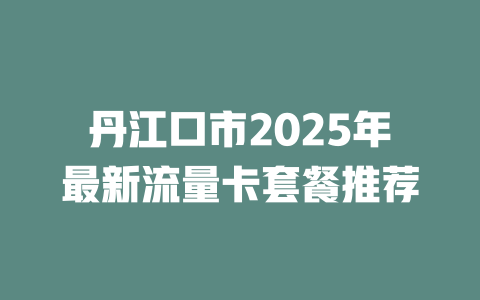 丹江口市2025年最新流量卡套餐推荐