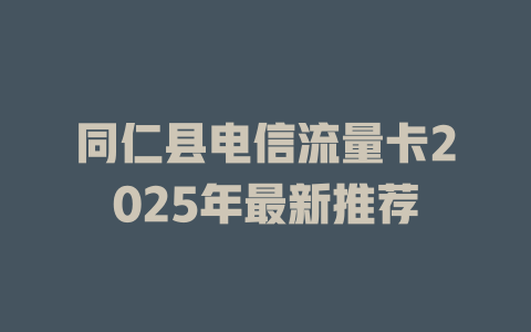 同仁县电信流量卡2025年最新推荐
