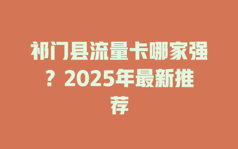 祁门县流量卡哪家强？2025年最新推荐
