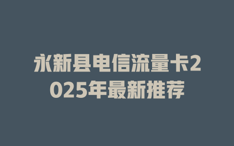 永新县电信流量卡2025年最新推荐