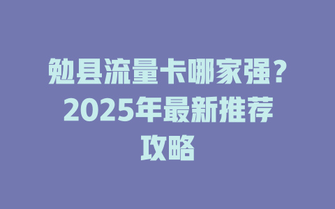 勉县流量卡哪家强？2025年最新推荐攻略