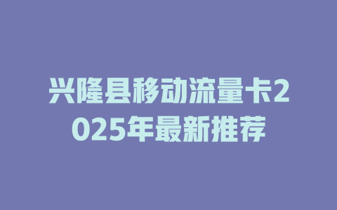 兴隆县移动流量卡2025年最新推荐