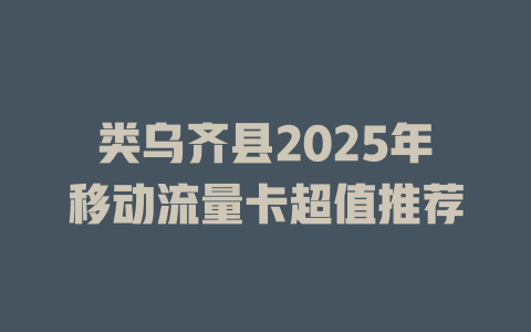 类乌齐县2025年移动流量卡超值推荐