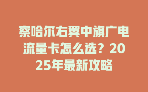 察哈尔右翼中旗广电流量卡怎么选？2025年最新攻略