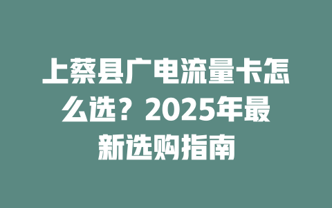 上蔡县广电流量卡怎么选？2025年最新选购指南