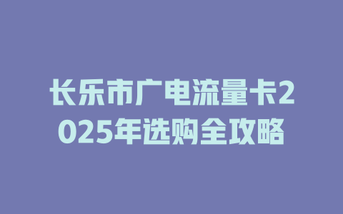 长乐市广电流量卡2025年选购全攻略