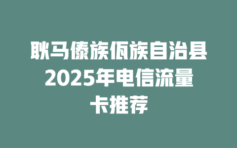 耿马傣族佤族自治县2025年电信流量卡推荐