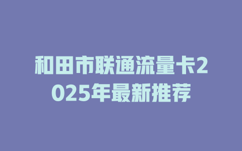 和田市联通流量卡2025年最新推荐