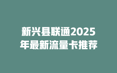 新兴县联通2025年最新流量卡推荐