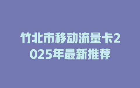 竹北市移动流量卡2025年最新推荐