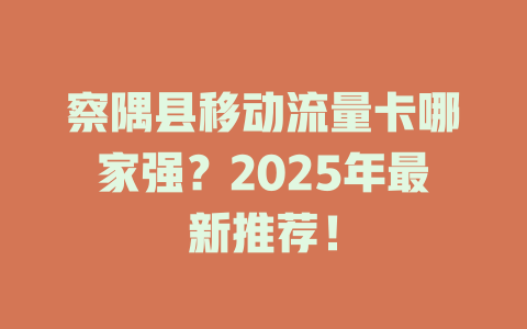 察隅县移动流量卡哪家强？2025年最新推荐！