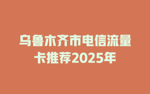 乌鲁木齐市电信流量卡推荐2025年