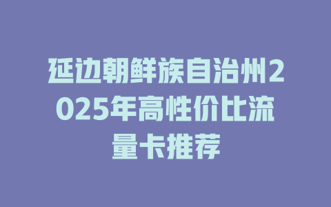 延边朝鲜族自治州2025年高性价比流量卡推荐
