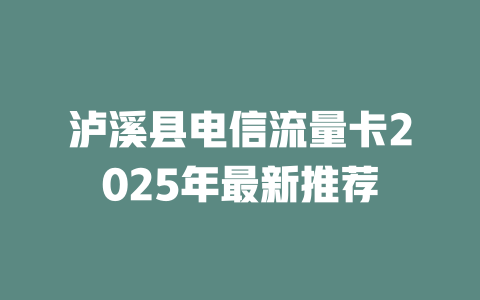 泸溪县电信流量卡2025年最新推荐