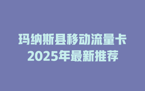 玛纳斯县移动流量卡2025年最新推荐