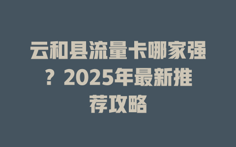 云和县流量卡哪家强？2025年最新推荐攻略
