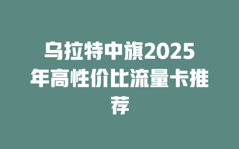 乌拉特中旗2025年高性价比流量卡推荐