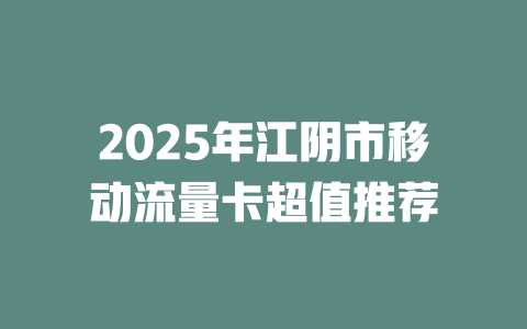 2025年江阴市移动流量卡超值推荐